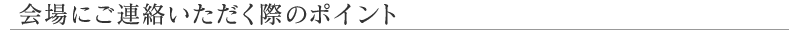 会場にご連絡いただく際のポイント